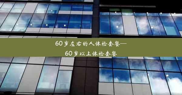 60岁左右的人体检套餐—60岁以上体检套餐