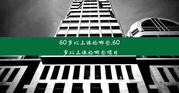 60岁以上体检哪些,60岁以上体检哪些项目