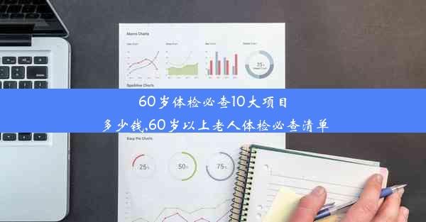 60岁体检必查10大项目多少钱,60岁以上老人体检必查清单