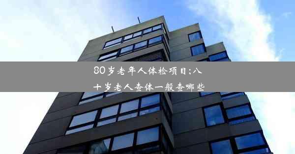 80岁老年人体检项目;八十岁老人查体一般查哪些