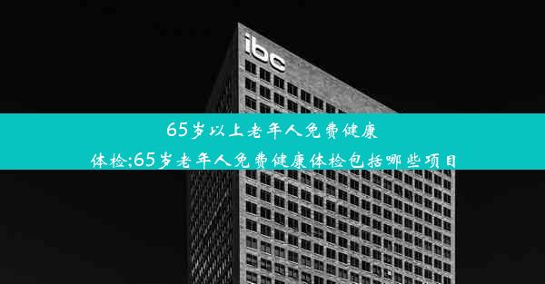 65岁以上老年人免费健康体检;65岁老年人免费健康体检包括哪些项目