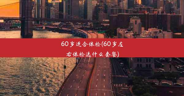 60岁适合体检(60岁左右体检选什么套餐)