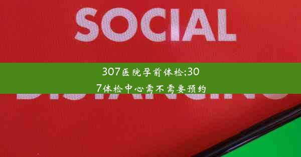 307医院孕前体检;307体检中心需不需要预约