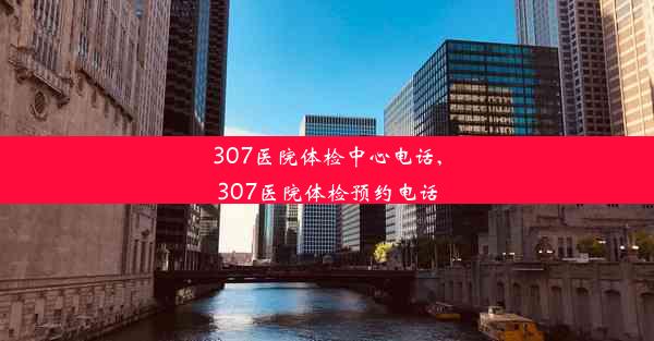 307医院体检中心电话,307医院体检预约电话