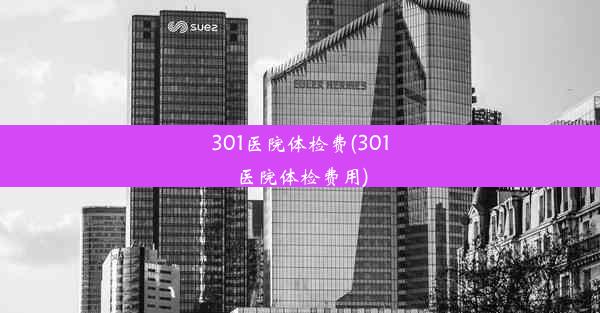 301医院体检费(301医院体检费用)