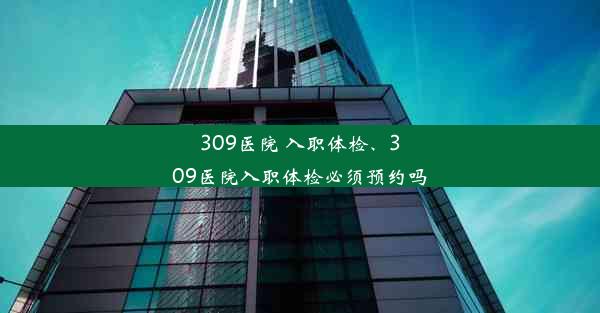 309医院 入职体检、309医院入职体检必须预约吗