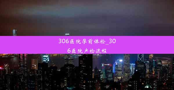 306医院孕前体检_306医院产检流程