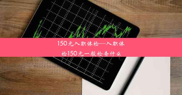 150元入职体检—入职体检150元一般检查什么