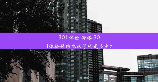 301 体检 价格,301体检预约电话号码是多少？