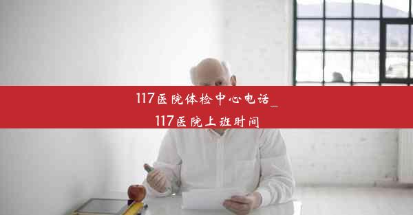 117医院体检中心电话_117医院上班时间