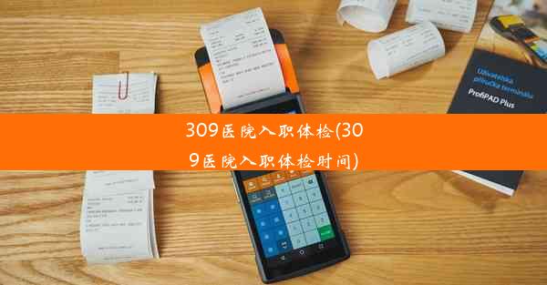 309医院入职体检(309医院入职体检时间)