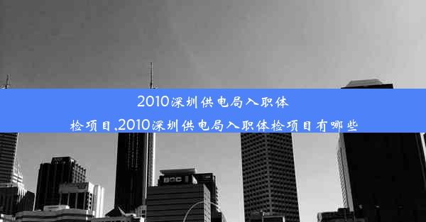 2010深圳供电局入职体检项目,2010深圳供电局入职体检项目有哪些