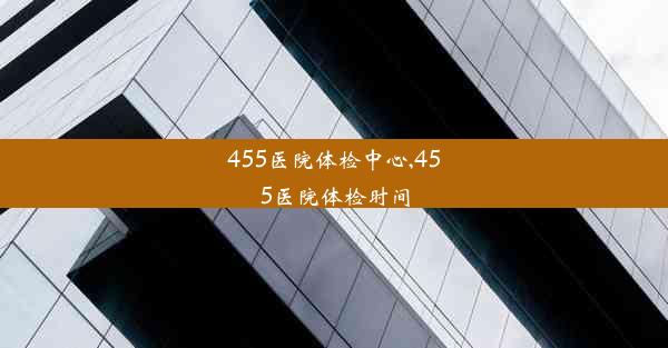 455医院体检中心,455医院体检时间