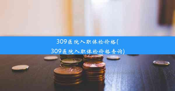 309医院入职体检价格(309医院入职体检价格查询)