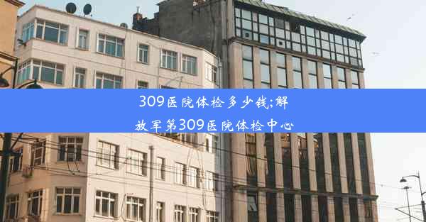 309医院体检多少钱;解放军第309医院体检中心