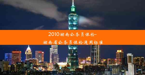 2010湖南公务员体检-湖南省公务员体检通用标准