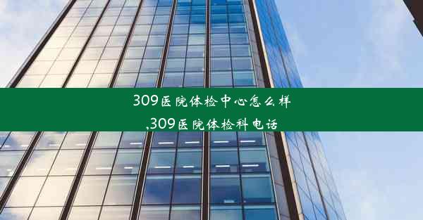 <b>309医院体检中心怎么样,309医院体检科电话</b>