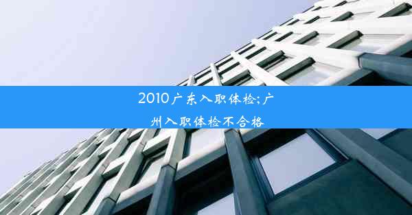 2010广东入职体检;广州入职体检不合格