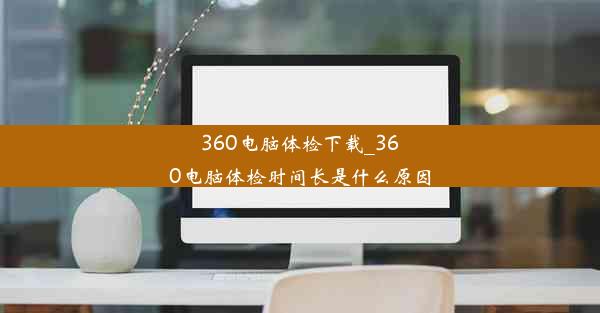 360电脑体检下载_360电脑体检时间长是什么原因