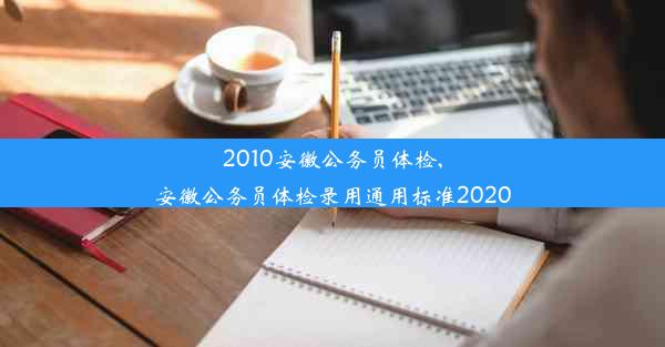 2010安徽公务员体检,安徽公务员体检录用通用标准2020