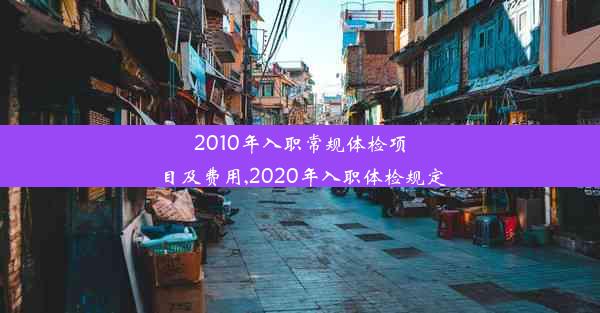 2010年入职常规体检项目及费用,2020年入职体检规定