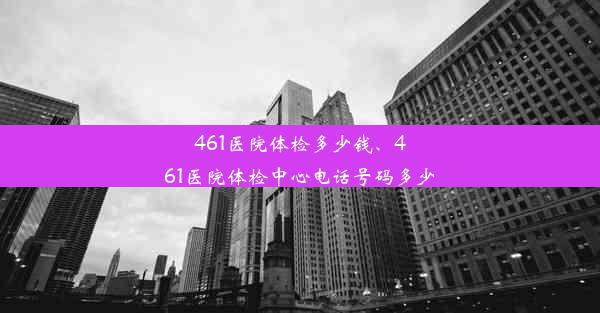 461医院体检多少钱、461医院体检中心电话号码多少