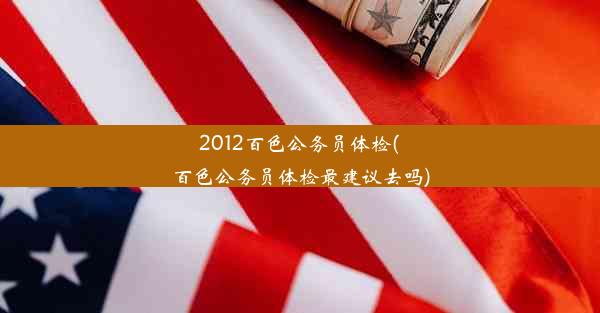 2012百色公务员体检(百色公务员体检最建议去吗)