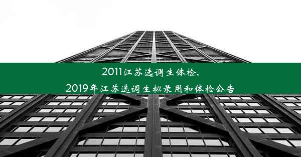 2011江苏选调生体检,2019年江苏选调生拟录用和体检公告