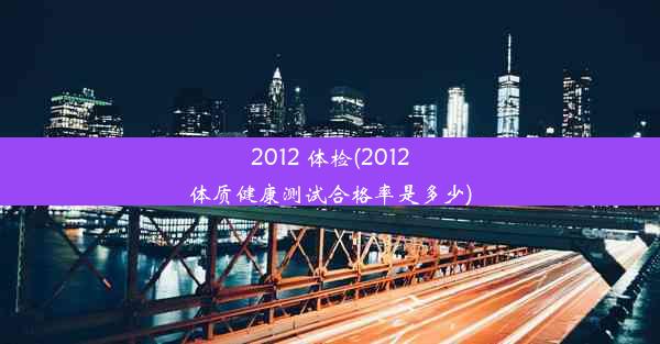 2012 体检(2012体质健康测试合格率是多少)