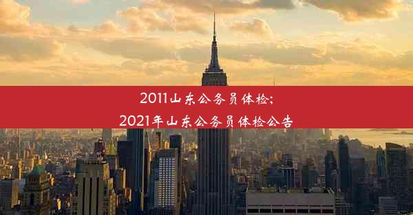 2011山东公务员体检;2021年山东公务员体检公告