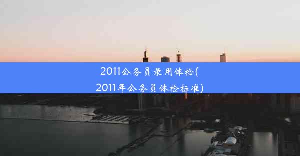 2011公务员录用体检(2011年公务员体检标准)