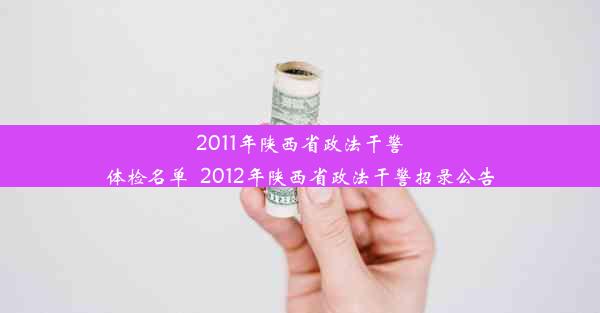 2011年陕西省政法干警体检名单_2012年陕西省政法干警招录公告