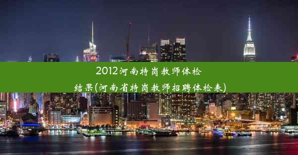 2012河南特岗教师体检结果(河南省特岗教师招聘体检表)