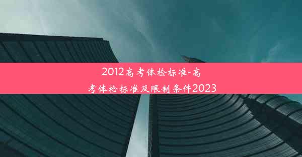 <b>2012高考体检标准-高考体检标准及限制条件2023</b>