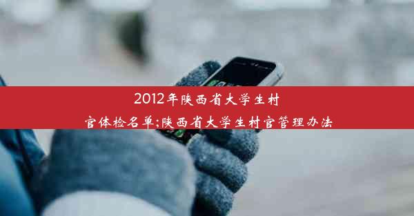 2012年陕西省大学生村官体检名单;陕西省大学生村官管理办法