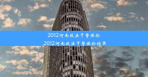 2012河南政法干警体检,2012河南政法干警体检结果