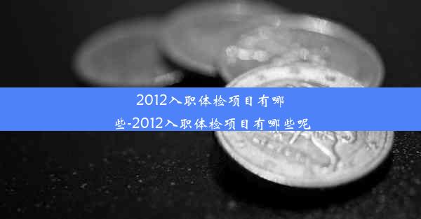 2012入职体检项目有哪些-2012入职体检项目有哪些呢