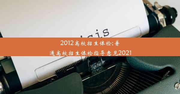 2012高校招生体检;普通高校招生体检指导意见2021