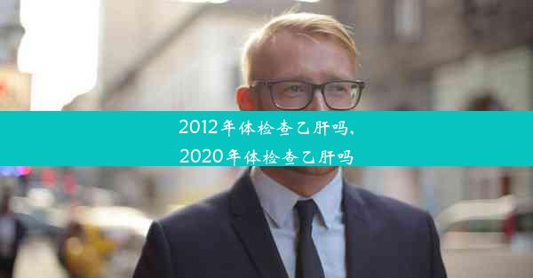 2012年体检查乙肝吗,2020年体检查乙肝吗