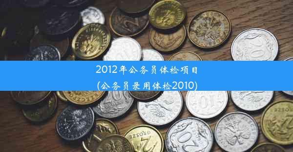 2012年公务员体检项目(公务员录用体检2010)