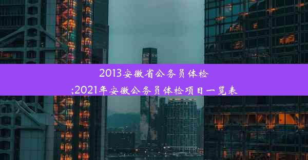 2013安徽省公务员体检;2021年安徽公务员体检项目一览表