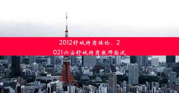 2012舒城特岗体检、2021六安舒城特岗教师面试