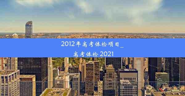 <b>2012年高考体检项目_高考体检 2021</b>