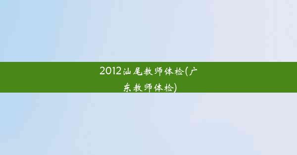 2012汕尾教师体检(广东教师体检)