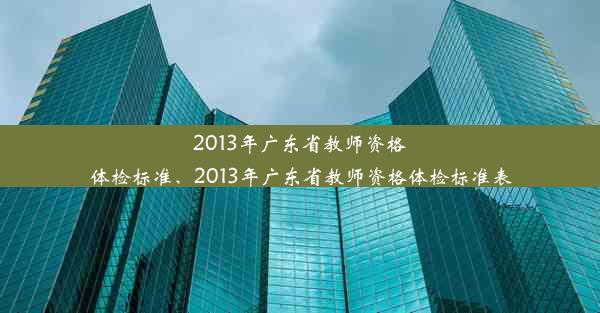 2013年广东省教师资格体检标准、2013年广东省教师资格体检标准表