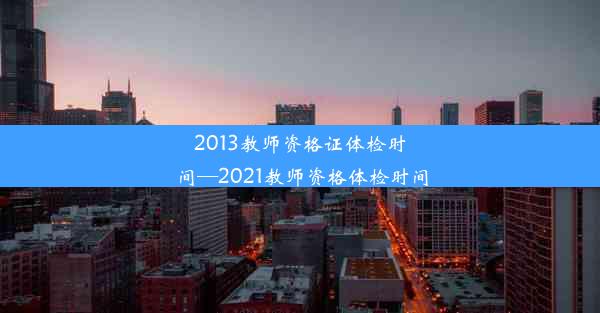 2013教师资格证体检时间—2021教师资格体检时间