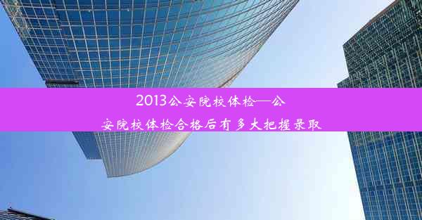 2013公安院校体检—公安院校体检合格后有多大把握录取