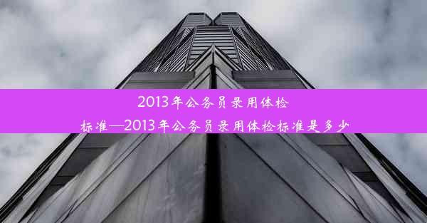 2013年公务员录用体检标准—2013年公务员录用体检标准是多少