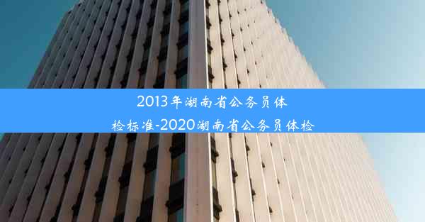 2013年湖南省公务员体检标准-2020湖南省公务员体检