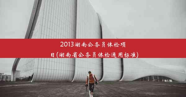 <b>2013湖南公务员体检项目(湖南省公务员体检通用标准)</b>